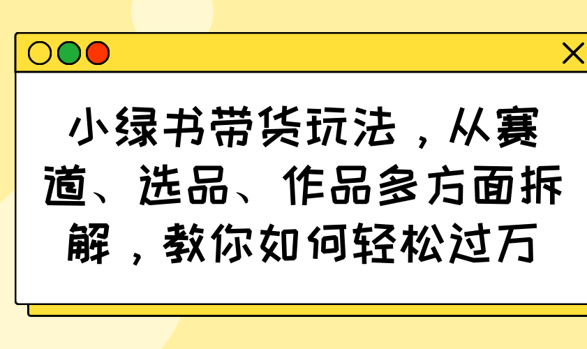 小绿书带货玩法，从赛道、选品、作品多方面拆解，教你如何轻松过万-沐羽项目网