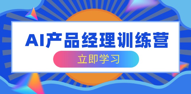 AI产品经理训练营，全面掌握核心知识体系，轻松应对求职转行挑战-沐羽项目网
