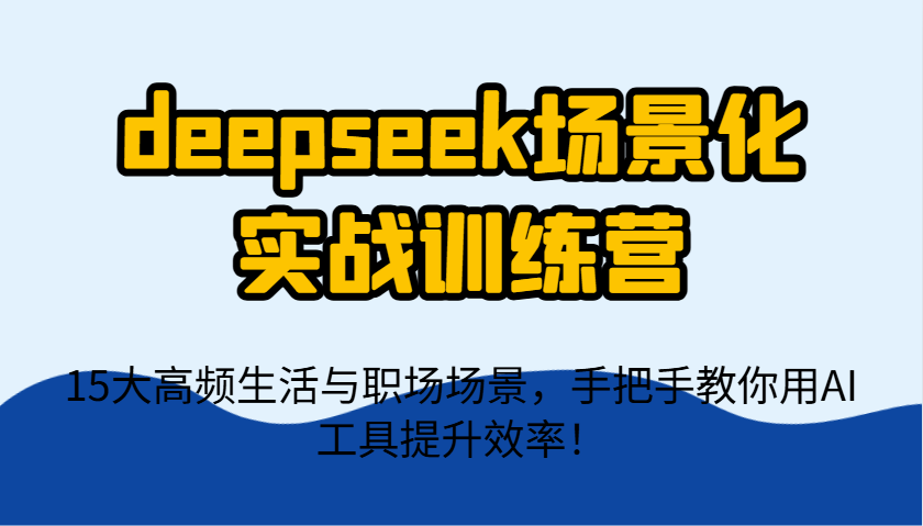 deepseek场景化实战训练营，15大高频生活与职场场景，手把手教你用AI工具提升效率！-沐羽项目网