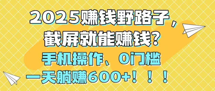 2025赚钱野路子，截屏就能赚钱？手机操作0门槛，一天躺赚600+！！！-沐羽项目网