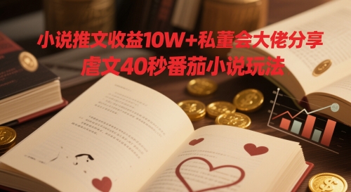 小说推文收益10W+私董会大佬分享，虐文40秒番茄小说玩法-沐羽项目网