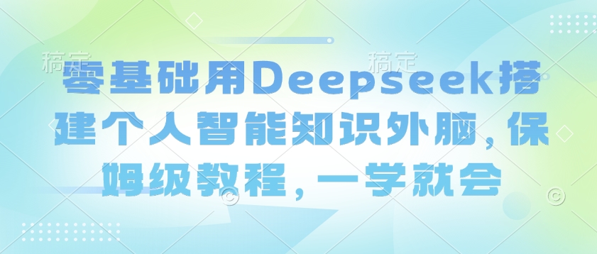 零基础用Deepseek搭建个人智能知识外脑，保姆级教程，一学就会-沐羽项目网