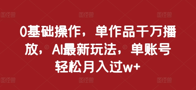0基础操作，单作品千万播放，AI最新玩法，单账号轻松月入过w+【揭秘】-沐羽项目网