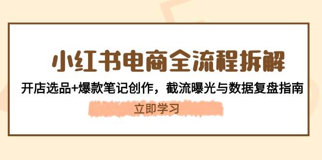 小红书电商全流程拆解：开店选品+爆款笔记创作，截流曝光与数据复盘指南-沐羽项目网