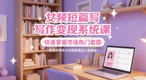 女频短篇写作变现系统课，快速掌握市场热门套路，实现从写作小白到变现达人的蜕变-沐羽项目网