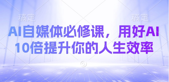 AI自媒体必修课，用好AI 10倍提升你的人生效率-沐羽项目网