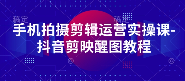 手机拍摄剪辑运营实操课-抖音剪映醒图教程-沐羽项目网