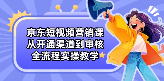 京东短视频营销课：从开通渠道到审核，全流程实操教学-沐羽项目网