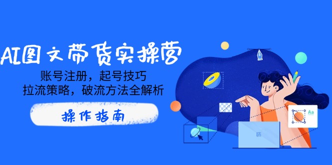 AI图文带货实操营，账号注册，起号技巧，拉流策略，破流方法全解析-沐羽项目网