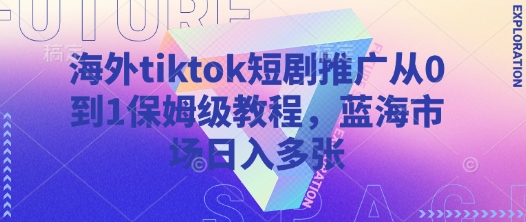 海外tiktok短剧推广从0到1保姆级教程，蓝海市场日入多张-沐羽项目网