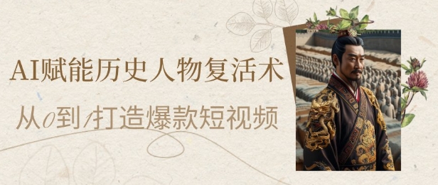 AI赋能历史人物复活术：从0到1打造爆款短视频，7天涨粉10W，小白也能月入过1W-沐羽项目网