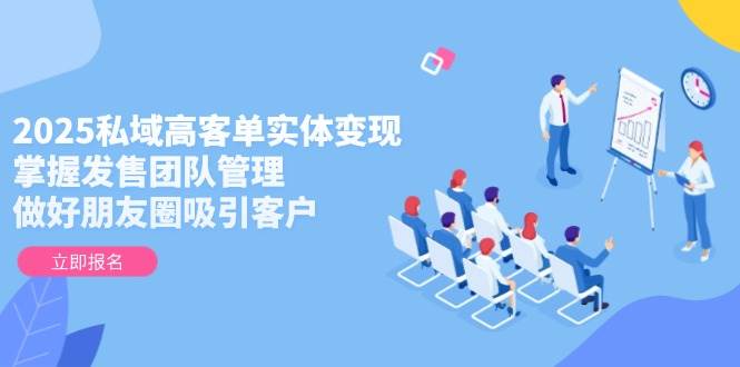 2025私域高客单实体变现，掌握发售团队管理，做好朋友圈吸引客户-沐羽项目网