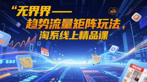 无界-趋势流量矩阵玩法，淘系线上精品课-沐羽项目网