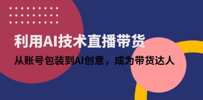 利用AI技术直播带货：从账号包装到AI创意，成为带货达人-沐羽项目网