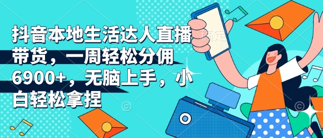 抖音本地生活达人直播带货，一周轻松分佣6900+，无脑上手，小白轻松拿捏【揭秘】-沐羽项目网