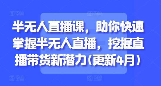 半无人直播课，助你快速掌握半无人直播，挖掘直播带货新潜力(更新5月)-沐羽项目网
