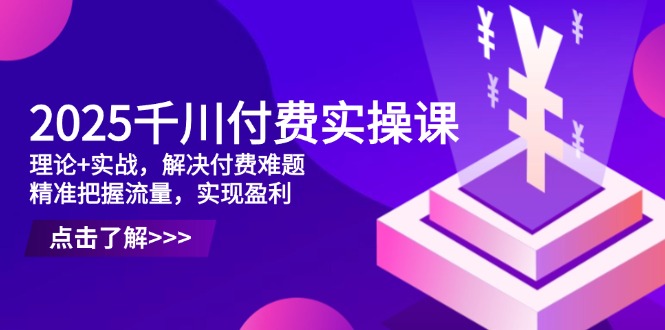 2025千川付费实操课，理论+实战，解决付费难题，精准把握流量，实现盈利-沐羽项目网