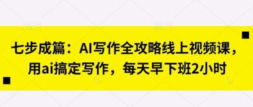 七步成篇：AI写作全攻略线上视频课，用ai搞定写作，每天早下班2小时-沐羽项目网