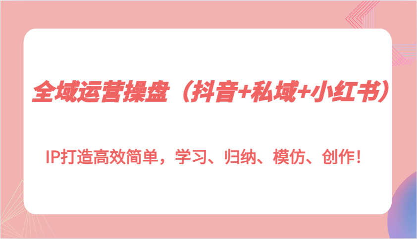全域运营操盘(抖音+私域+小红书)IP打造高效简单，学习、归纳、模仿、创作！-沐羽项目网