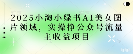 2025小绿书AI美女图片领域，实操挣公众号流量主收益项目-沐羽项目网