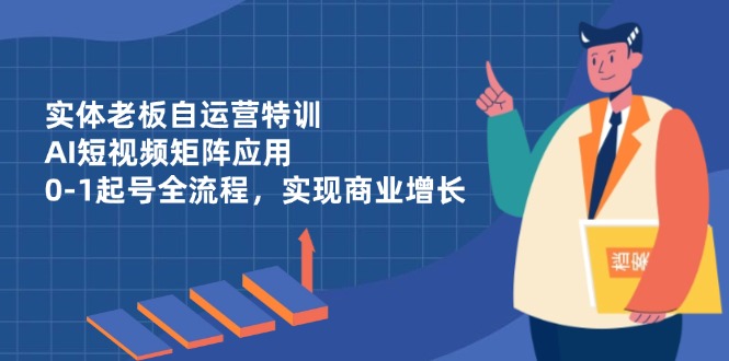 实体老板自运营特训，AI短视频矩阵应用，0-1起号全流程，实现商业增长-沐羽项目网