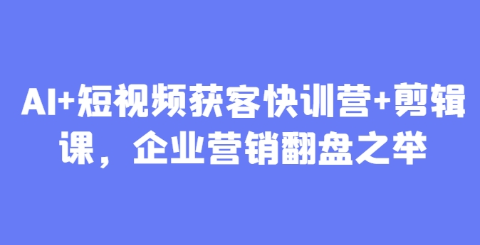 AI+短视频获客快训营+剪辑课，企业营销翻盘之举-沐羽项目网