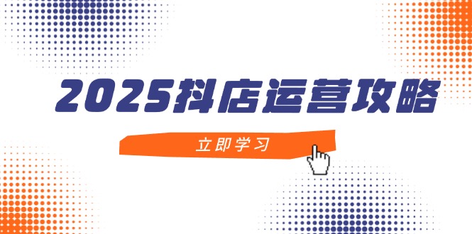 2025抖店运营攻略，掌握抖店技巧，打造月销百万，新手入门到精通-沐羽项目网