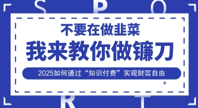 韭菜生涯终结者，我来教你做镰刀，2025如何通过“知识付费”实现财F自由【揭秘】-沐羽项目网