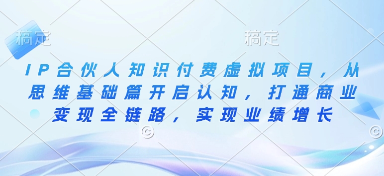IP合伙人知识付费虚拟项目，从思维基础篇开启认知，打通商业变现全链路，实现业绩增长-沐羽项目网