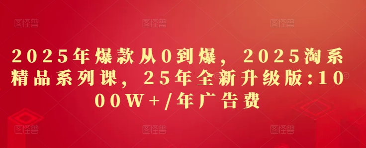 2025年爆款从0到爆，2025淘系精品系列课，25年全新升级版：1000W+1年广告费-沐羽项目网