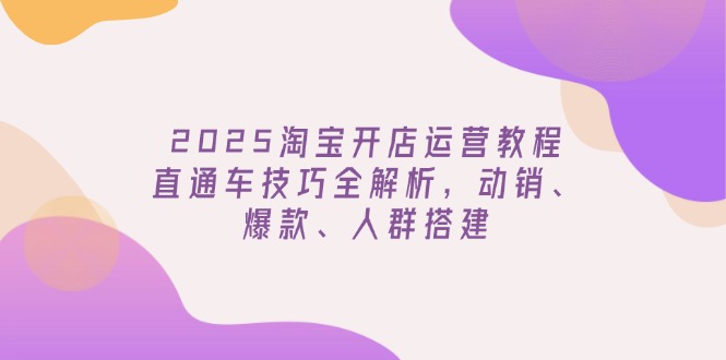 2025淘宝开店运营教程更新，直通车技巧全解析，动销、爆款、人群搭建-沐羽项目网