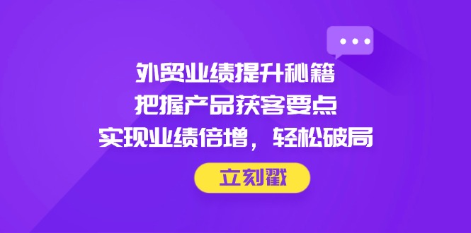 外贸业绩提升秘籍，把握产品获客要点，实现业绩倍增，轻松破局-沐羽项目网