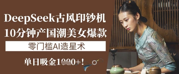 DeepSeek古风印钞机：10分钟产国潮美女爆款，单日吸金1k+，零门槛AI造星术-沐羽项目网