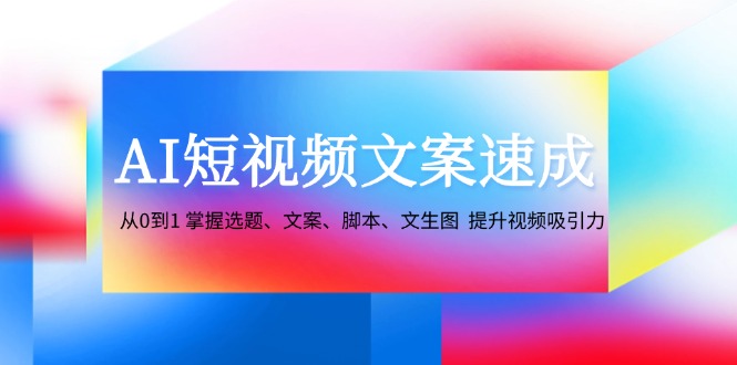AI短视频文案速成：从0到1 掌握选题、文案、脚本、文生图 提升视频吸引力-沐羽项目网