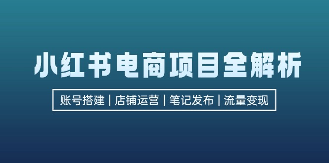 小红书电商项目全解析，包括账号搭建、店铺运营、笔记发布  实现流量变现-沐羽项目网