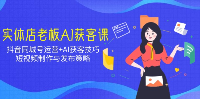 实体店老板AI获客课：抖音同城号运营+AI获客技巧，短视频制作与发布策略-沐羽项目网