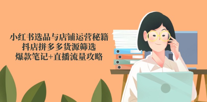 小红书选品与店铺运营秘籍，抖店拼多多货源筛选，爆款笔记+直播流量攻略-沐羽项目网