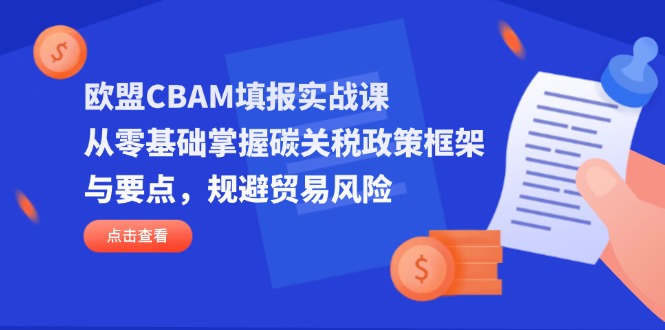 欧盟CBAM填报实战课，从零基础掌握碳关税政策框架与要点，规避贸易风险-沐羽项目网