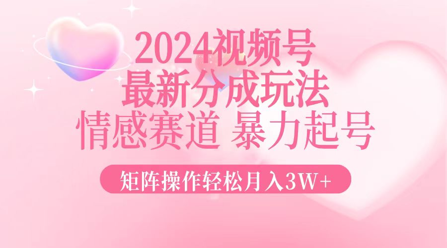 2024最新视频号分成玩法，情感赛道，暴力起号，矩阵操作轻松月入3W+-沐羽项目网