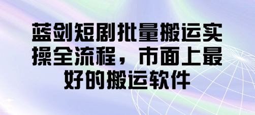 蓝剑短剧批量搬运实操全流程，市面上最好的搬运软件-沐羽项目网