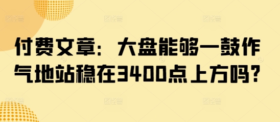 付费文章：大盘能够一鼓作气地站稳在3400点上方吗?-沐羽项目网