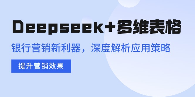 Deepseek+多维表格，银行营销新利器，深度解析应用策略，提升营销效果-沐羽项目网