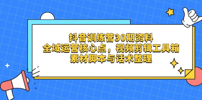 抖音训练营30期资料，全域运营核心点，视频剪辑工具箱 素材脚本与话术整理-沐羽项目网